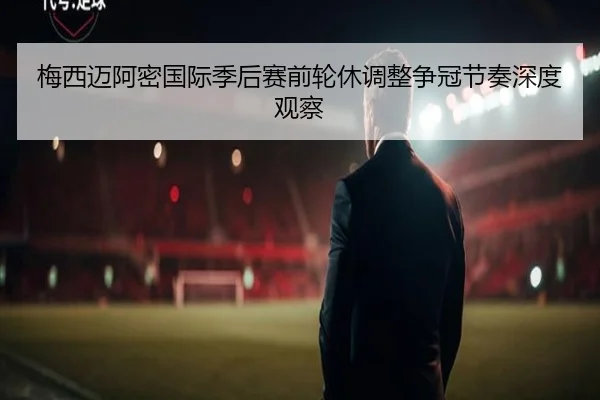 梅西迈阿密国际季后赛前轮休调整争冠节奏深度观察